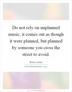 Do not rely on unplanned music; it comes out as though it were planned, but planned by someone you cross the street to avoid Picture Quote #1