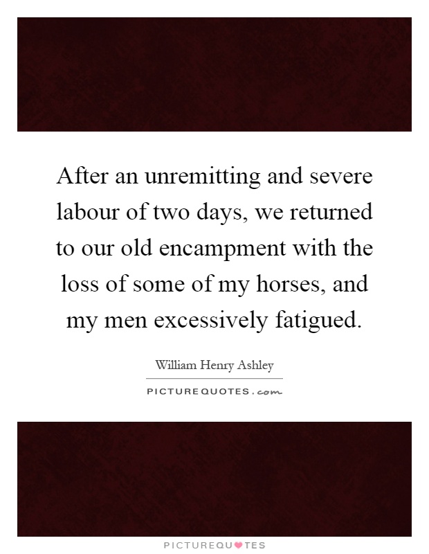 After an unremitting and severe labour of two days, we returned to our old encampment with the loss of some of my horses, and my men excessively fatigued Picture Quote #1