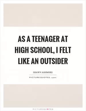 As a teenager at high school, I felt like an outsider Picture Quote #1
