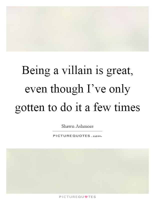 Being a villain is great, even though I've only gotten to do it a few times Picture Quote #1