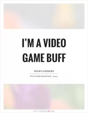 I’m a video game buff Picture Quote #1