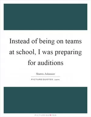 Instead of being on teams at school, I was preparing for auditions Picture Quote #1