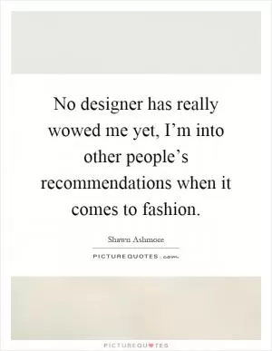 No designer has really wowed me yet, I’m into other people’s recommendations when it comes to fashion Picture Quote #1