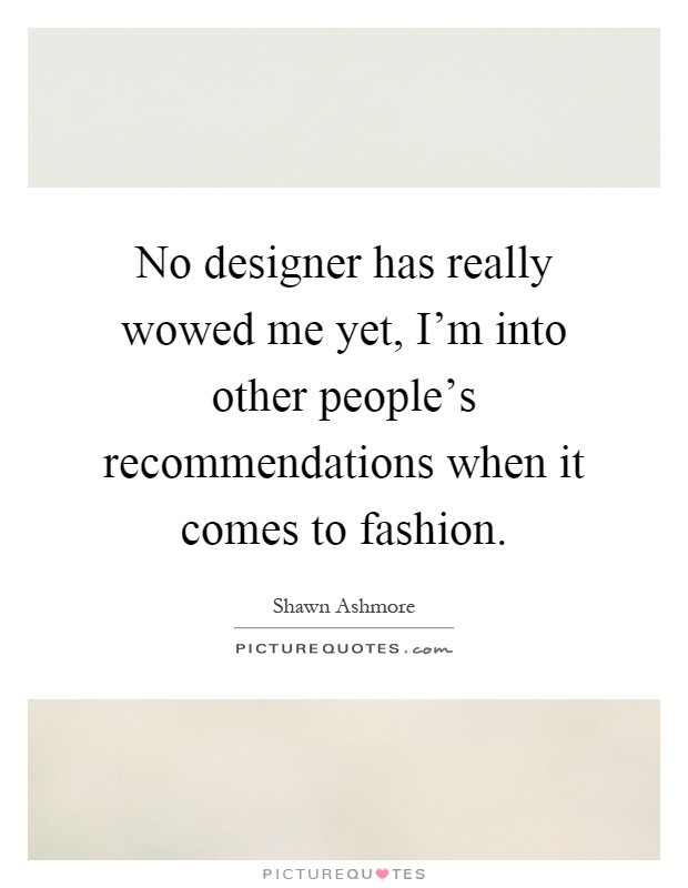 No designer has really wowed me yet, I'm into other people's recommendations when it comes to fashion Picture Quote #1