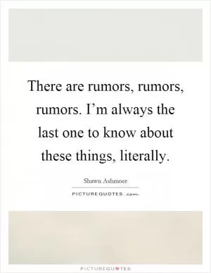 There are rumors, rumors, rumors. I’m always the last one to know about these things, literally Picture Quote #1