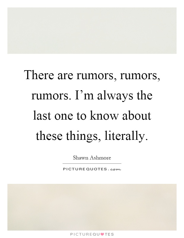 There are rumors, rumors, rumors. I'm always the last one to know about these things, literally Picture Quote #1