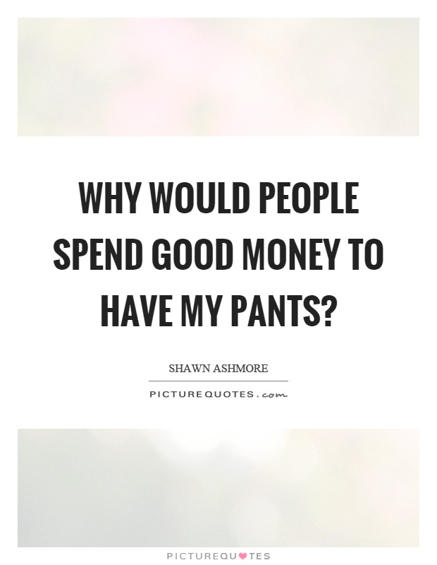 Why would people spend good money to have my pants? Picture Quote #1