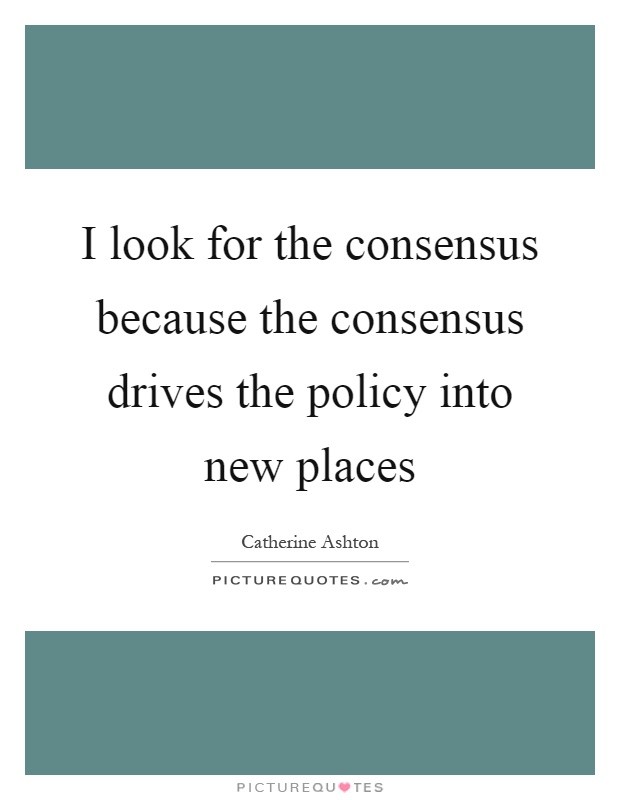I look for the consensus because the consensus drives the policy into new places Picture Quote #1