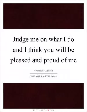 Judge me on what I do and I think you will be pleased and proud of me Picture Quote #1