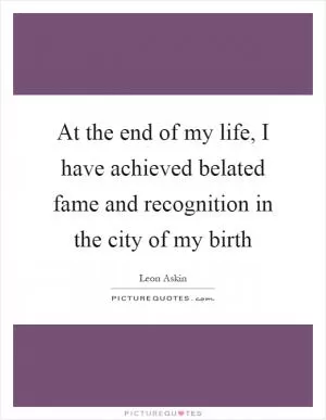 At the end of my life, I have achieved belated fame and recognition in the city of my birth Picture Quote #1