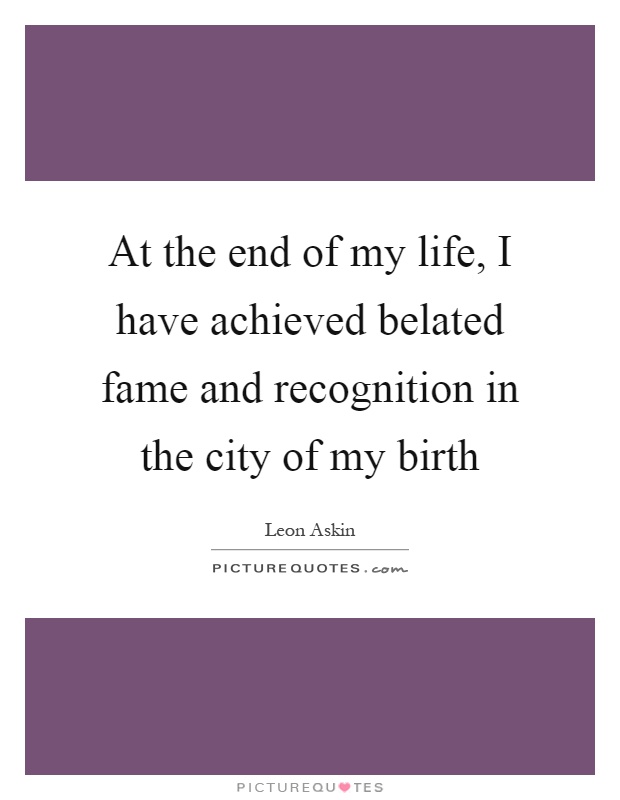 At the end of my life, I have achieved belated fame and recognition in the city of my birth Picture Quote #1