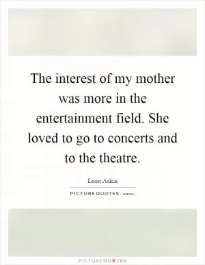 The interest of my mother was more in the entertainment field. She loved to go to concerts and to the theatre Picture Quote #1