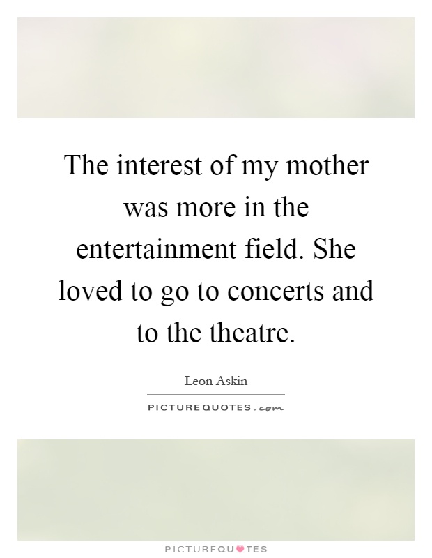 The interest of my mother was more in the entertainment field. She loved to go to concerts and to the theatre Picture Quote #1