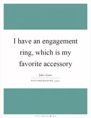 I have an engagement ring, which is my favorite accessory Picture Quote #1