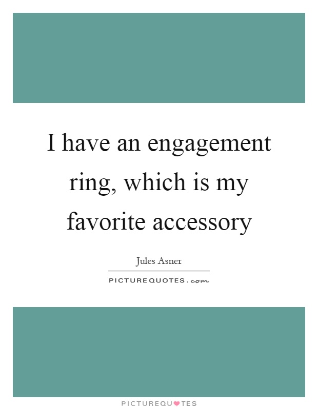 I have an engagement ring, which is my favorite accessory Picture Quote #1
