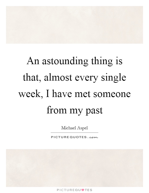 An astounding thing is that, almost every single week, I have met someone from my past Picture Quote #1