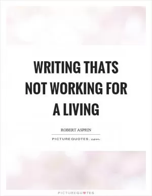 Writing thats not working for a living Picture Quote #1