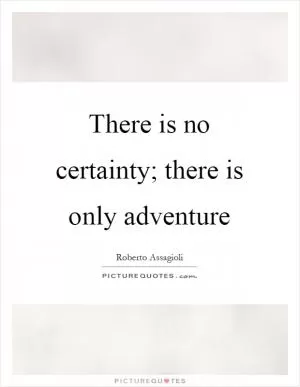There is no certainty; there is only adventure Picture Quote #1