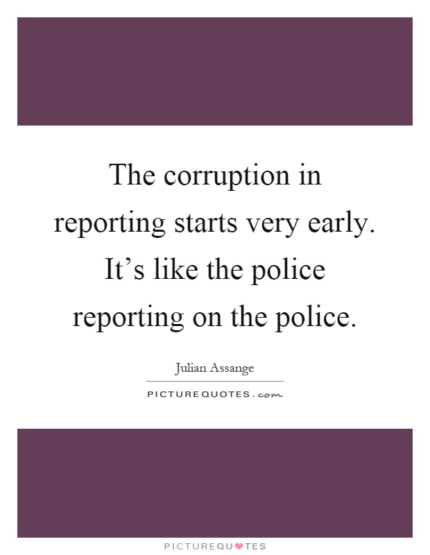 The corruption in reporting starts very early. It's like the police reporting on the police Picture Quote #1