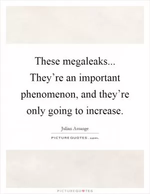 These megaleaks... They’re an important phenomenon, and they’re only going to increase Picture Quote #1