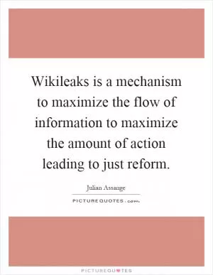 Wikileaks is a mechanism to maximize the flow of information to maximize the amount of action leading to just reform Picture Quote #1
