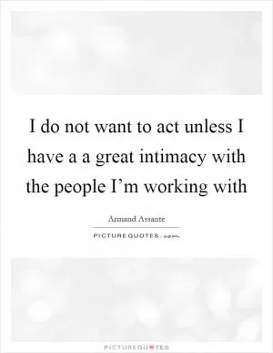 I do not want to act unless I have a a great intimacy with the people I’m working with Picture Quote #1