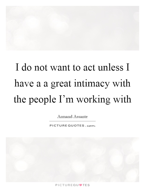 I do not want to act unless I have a a great intimacy with the people I'm working with Picture Quote #1