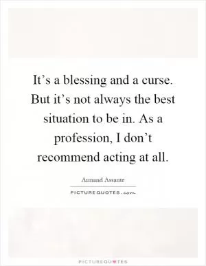 It’s a blessing and a curse. But it’s not always the best situation to be in. As a profession, I don’t recommend acting at all Picture Quote #1