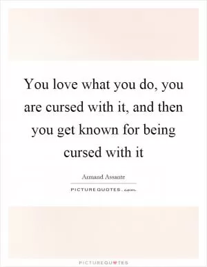 You love what you do, you are cursed with it, and then you get known for being cursed with it Picture Quote #1