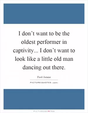 I don’t want to be the oldest performer in captivity... I don’t want to look like a little old man dancing out there Picture Quote #1