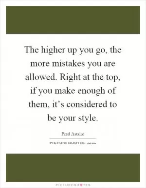 The higher up you go, the more mistakes you are allowed. Right at the top, if you make enough of them, it’s considered to be your style Picture Quote #1