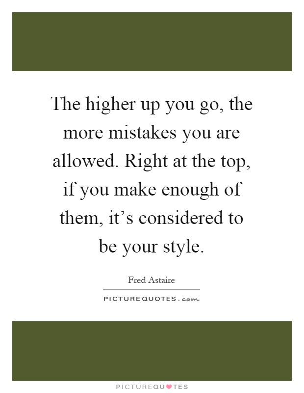 The higher up you go, the more mistakes you are allowed. Right at the top, if you make enough of them, it's considered to be your style Picture Quote #1
