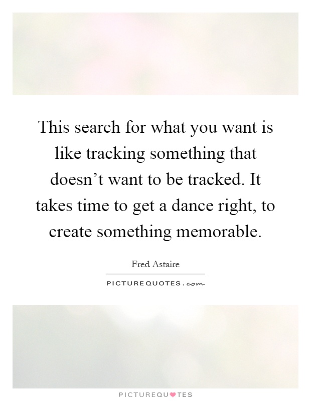 This search for what you want is like tracking something that doesn't want to be tracked. It takes time to get a dance right, to create something memorable Picture Quote #1