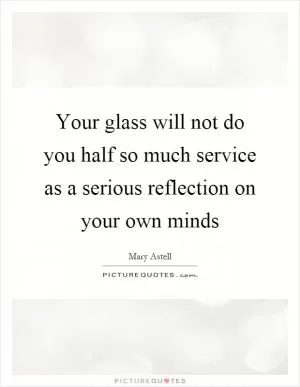 Your glass will not do you half so much service as a serious reflection on your own minds Picture Quote #1