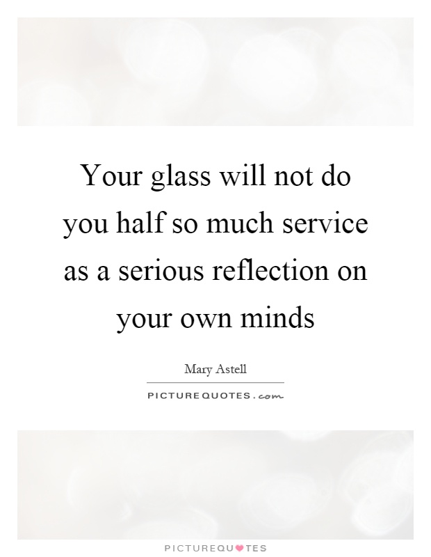 Your glass will not do you half so much service as a serious reflection on your own minds Picture Quote #1