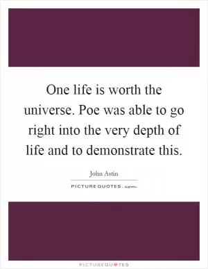 One life is worth the universe. Poe was able to go right into the very depth of life and to demonstrate this Picture Quote #1