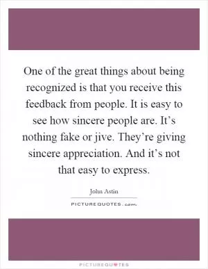 One of the great things about being recognized is that you receive this feedback from people. It is easy to see how sincere people are. It’s nothing fake or jive. They’re giving sincere appreciation. And it’s not that easy to express Picture Quote #1