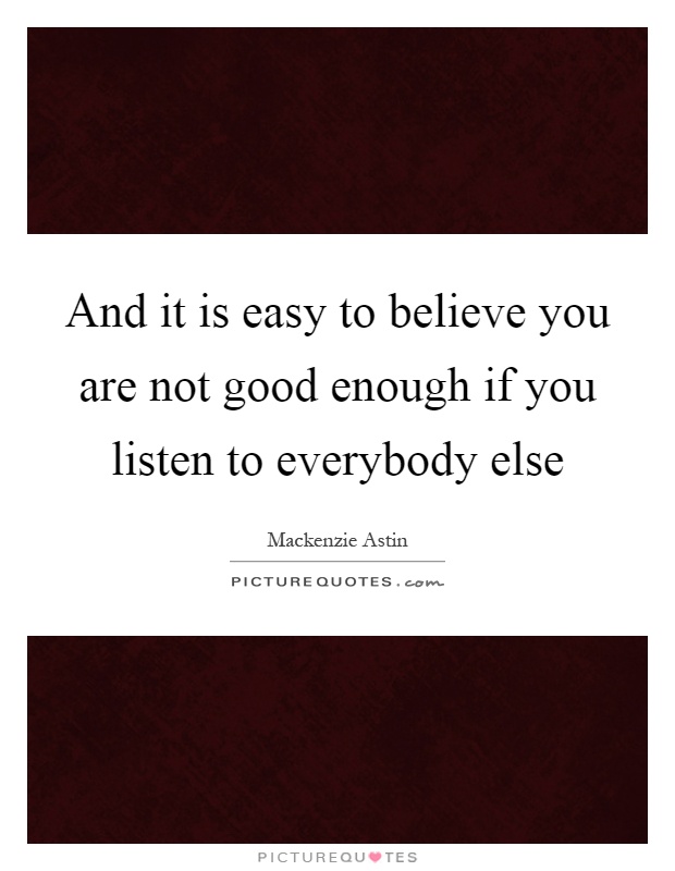 And it is easy to believe you are not good enough if you listen to everybody else Picture Quote #1