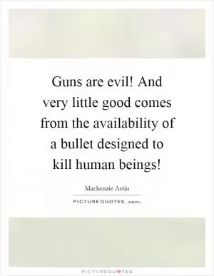 Guns are evil! And very little good comes from the availability of a bullet designed to kill human beings! Picture Quote #1