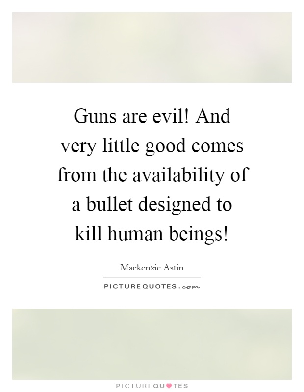 Guns are evil! And very little good comes from the availability of a bullet designed to kill human beings! Picture Quote #1