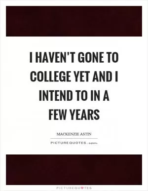 I haven’t gone to college yet and I intend to in a few years Picture Quote #1