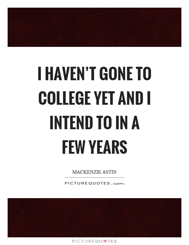 I haven't gone to college yet and I intend to in a few years Picture Quote #1