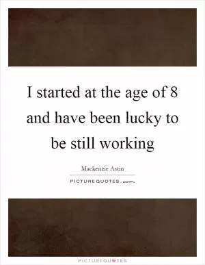 I started at the age of 8 and have been lucky to be still working Picture Quote #1