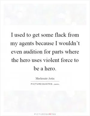 I used to get some flack from my agents because I wouldn’t even audition for parts where the hero uses violent force to be a hero Picture Quote #1