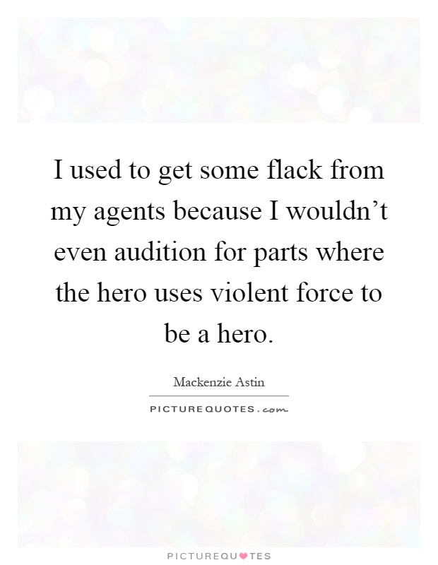 I used to get some flack from my agents because I wouldn't even audition for parts where the hero uses violent force to be a hero Picture Quote #1
