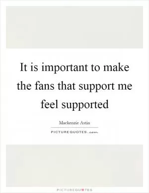 It is important to make the fans that support me feel supported Picture Quote #1
