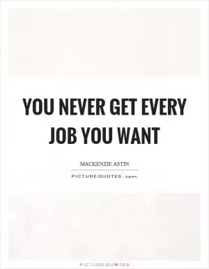 You never get every job you want Picture Quote #1
