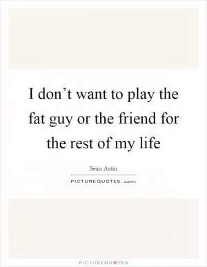 I don’t want to play the fat guy or the friend for the rest of my life Picture Quote #1