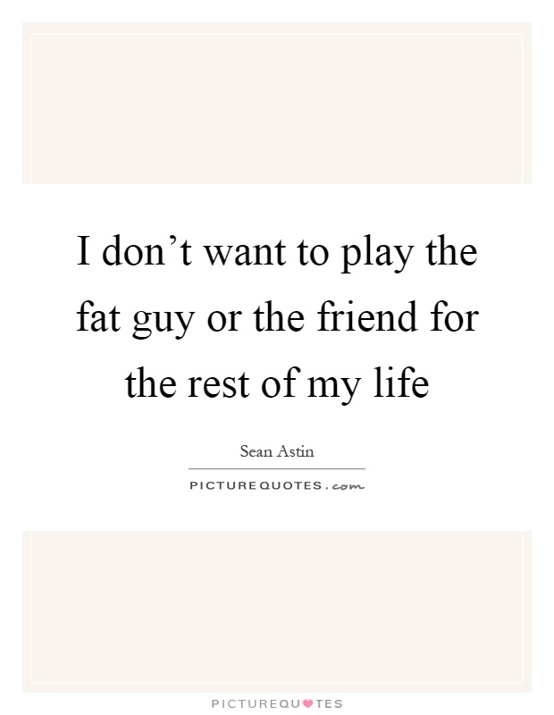 I don't want to play the fat guy or the friend for the rest of my life Picture Quote #1