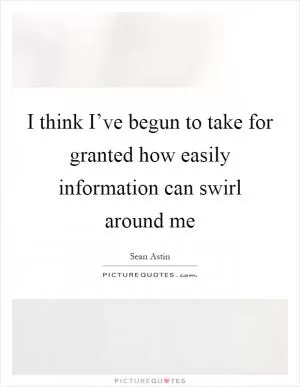 I think I’ve begun to take for granted how easily information can swirl around me Picture Quote #1